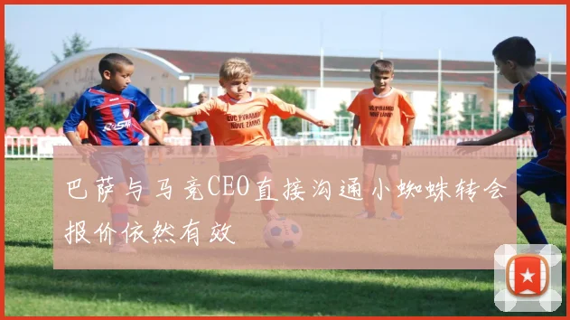 巴萨与马竞CEO直接沟通小蜘蛛转会报价依然有效