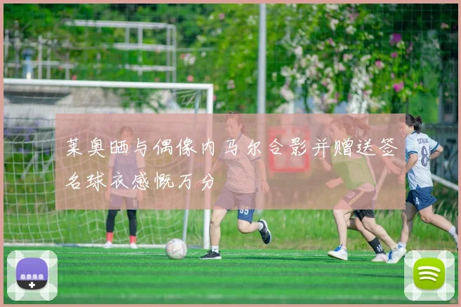 莱奥晒与偶像内马尔合影并赠送签名球衣感慨万分