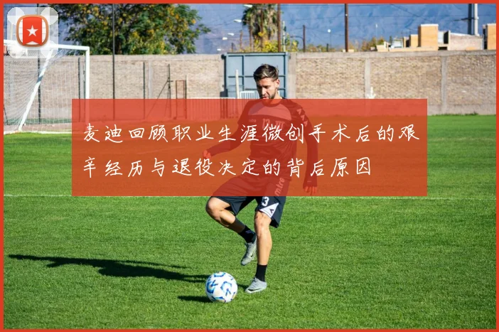 麦迪回顾职业生涯微创手术后的艰辛经历与退役决定的背后原因