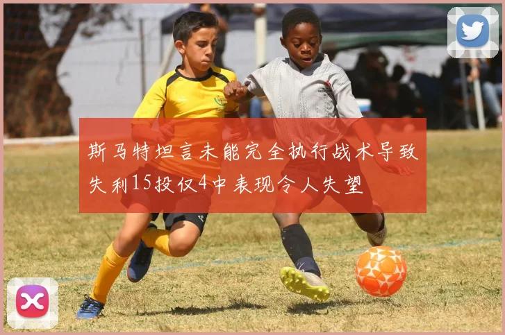 斯马特坦言未能完全执行战术导致失利15投仅4中表现令人失望