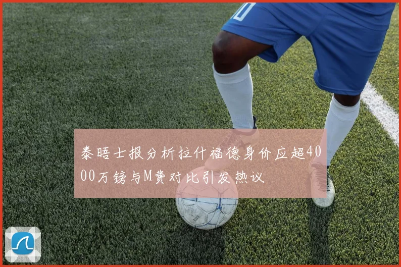 泰晤士报分析拉什福德身价应超4000万镑与M费对比引发热议