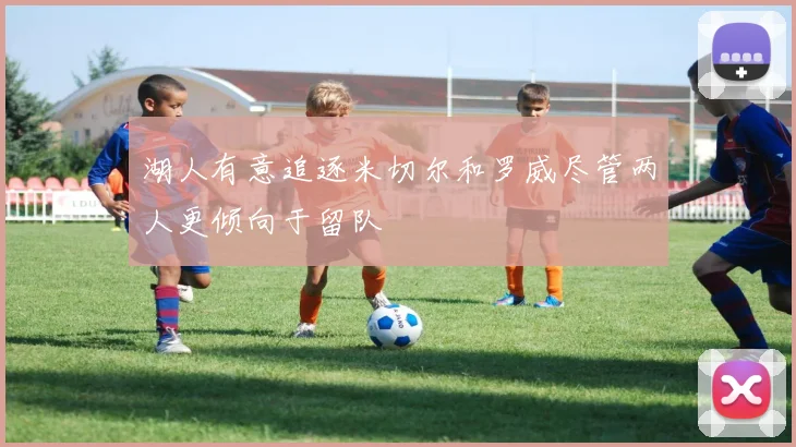 湖人有意追逐米切尔和罗威尽管两人更倾向于留队