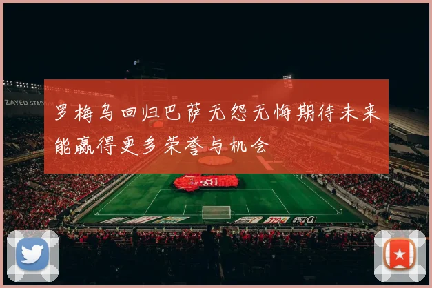 罗梅乌回归巴萨无怨无悔期待未来能赢得更多荣誉与机会