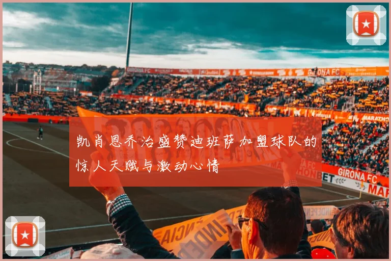 凯肖恩乔治盛赞迪班萨加盟球队的惊人天赋与激动心情