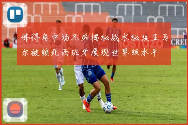 佛得角中场兄弟揭秘战术秘诀亚马尔被锁死西班牙展现世界级水平
