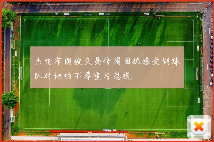 杰伦布朗被交易传闻困扰感受到球队对他的不尊重与忽视