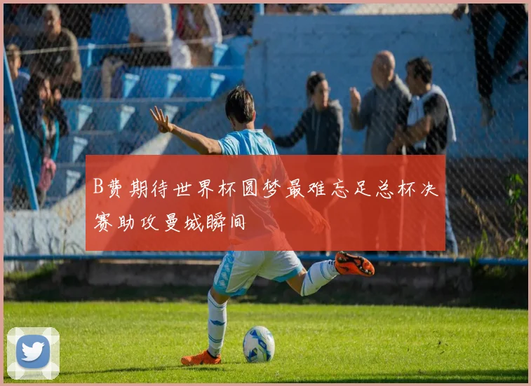B费期待世界杯圆梦最难忘足总杯决赛助攻曼城瞬间