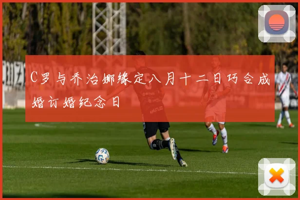 C罗与乔治娜缘定八月十二日巧合成婚订婚纪念日