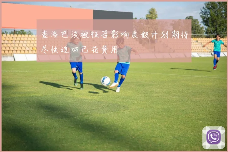 查洛巴谈被征召影响度假计划期待尽快追回已花费用