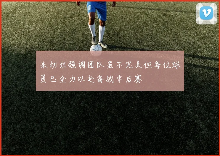 米切尔强调团队虽不完美但每位球员已全力以赴备战季后赛