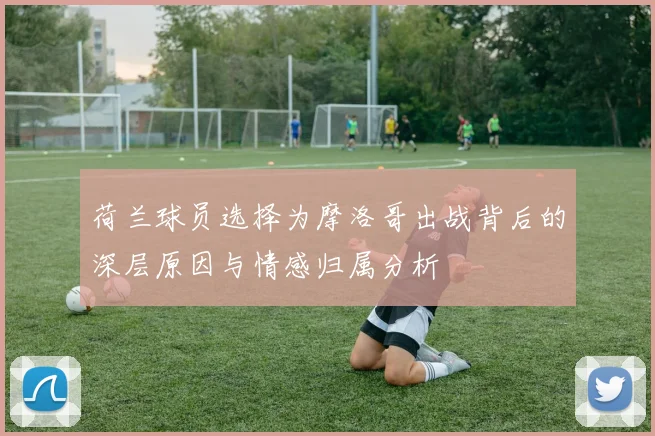 荷兰球员选择为摩洛哥出战背后的深层原因与情感归属分析