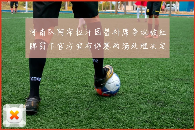 河南队阿布拉汗因替补席争议被红牌罚下官方宣布停赛两场处理决定