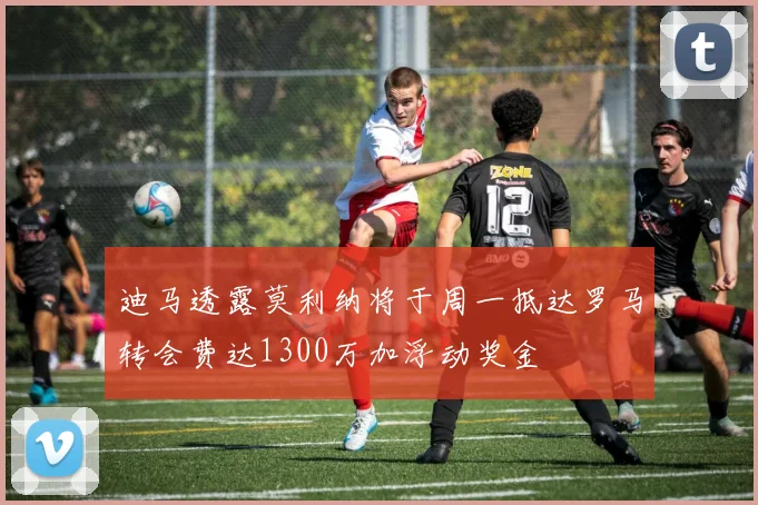 迪马透露莫利纳将于周一抵达罗马转会费达1300万加浮动奖金