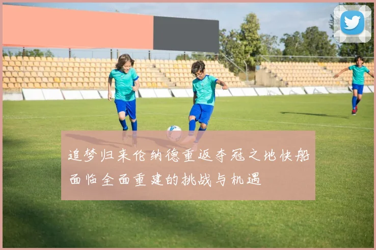 追梦归来伦纳德重返夺冠之地快船面临全面重建的挑战与机遇