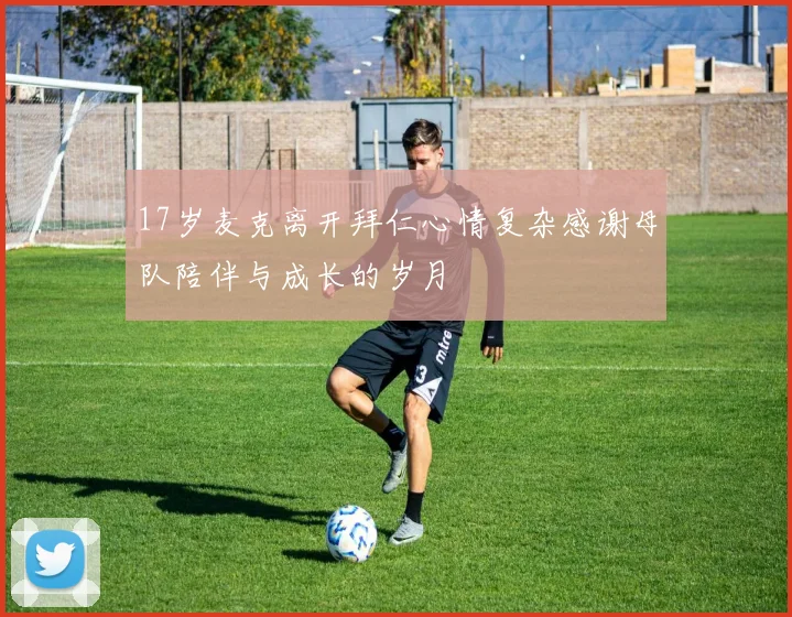 17岁麦克离开拜仁心情复杂感谢母队陪伴与成长的岁月