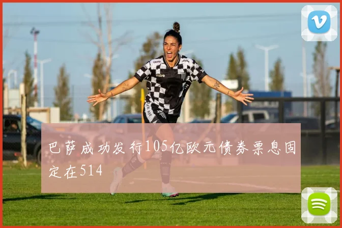 巴萨成功发行105亿欧元债券票息固定在514