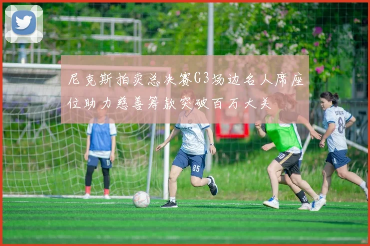 尼克斯拍卖总决赛G3场边名人席座位助力慈善筹款突破百万大关