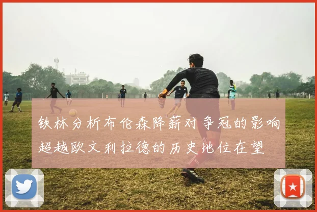 铁林分析布伦森降薪对争冠的影响超越欧文利拉德的历史地位在望