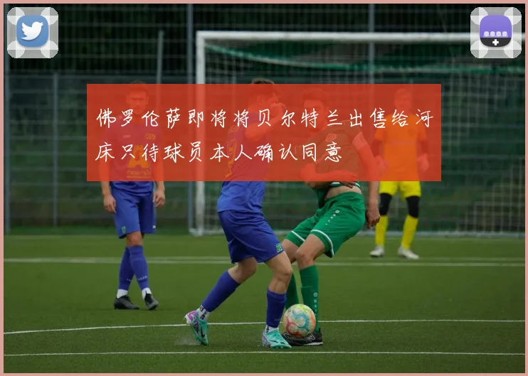 佛罗伦萨即将将贝尔特兰出售给河床只待球员本人确认同意