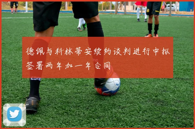 德佩与科林蒂安续约谈判进行中拟签署两年加一年合同