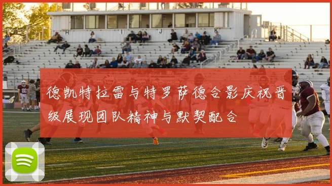 德凯特拉雷与特罗萨德合影庆祝晋级展现团队精神与默契配合