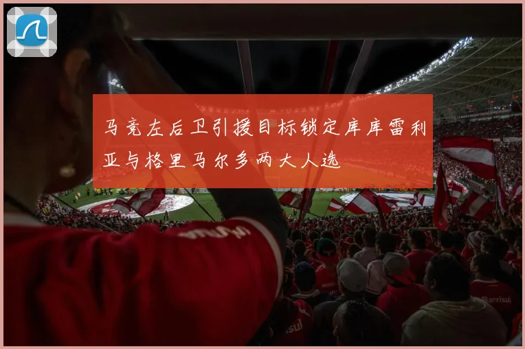马竞左后卫引援目标锁定库库雷利亚与格里马尔多两大人选