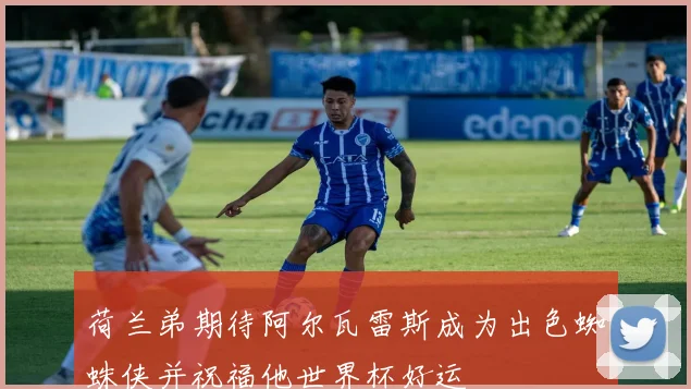 荷兰弟期待阿尔瓦雷斯成为出色蜘蛛侠并祝福他世界杯好运