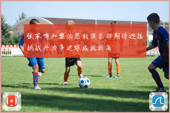 张家鸣加盟伯恩利俱乐部期待迎接挑战并力争进球成就新高