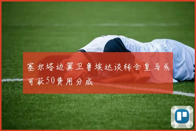 塞尔塔边翼卫鲁埃达谈转会皇马或可获50费用分成