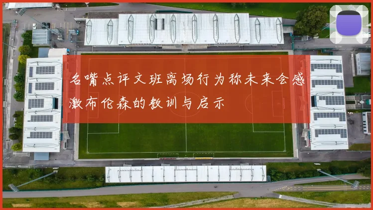 名嘴点评文班离场行为称未来会感激布伦森的教训与启示