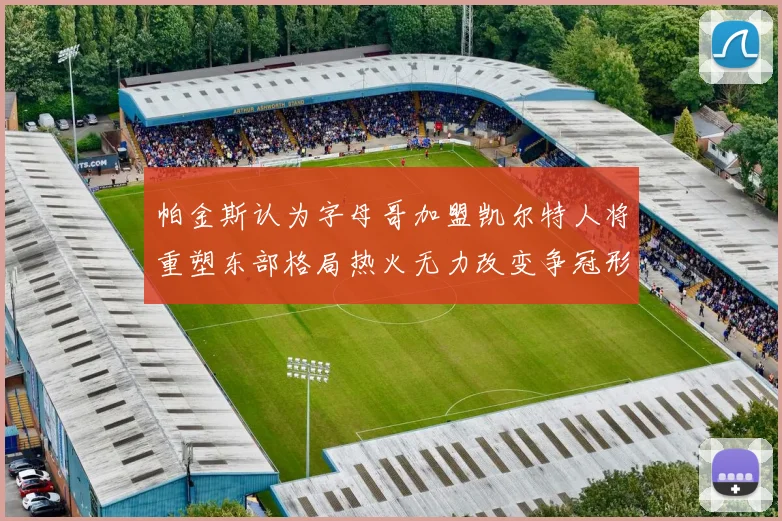 帕金斯认为字母哥加盟凯尔特人将重塑东部格局热火无力改变争冠形势
