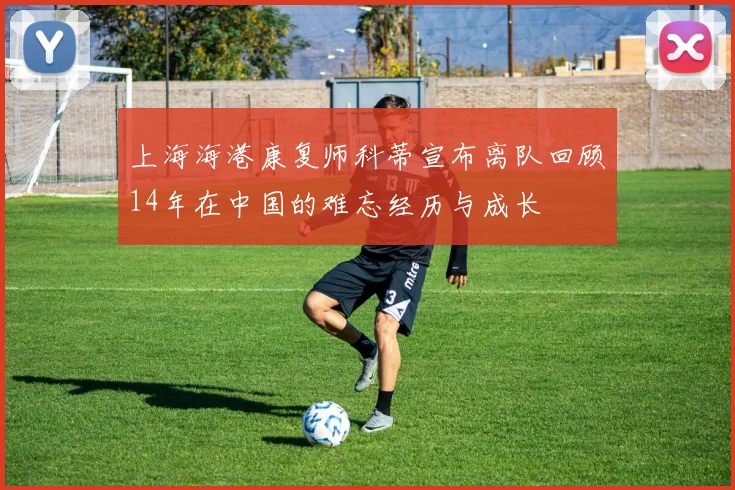 上海海港康复师科蒂宣布离队回顾14年在中国的难忘经历与成长