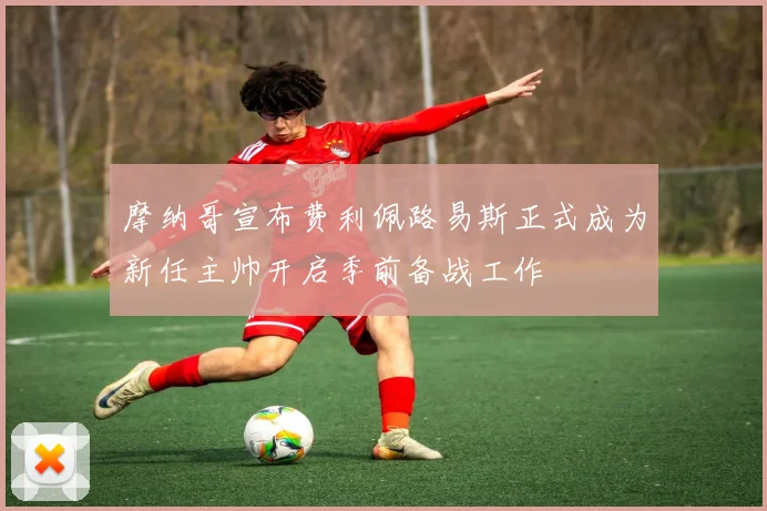 摩纳哥宣布费利佩路易斯正式成为新任主帅开启季前备战工作