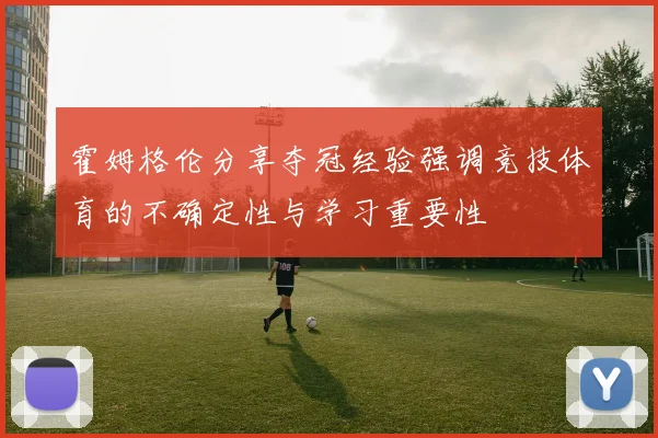 霍姆格伦分享夺冠经验强调竞技体育的不确定性与学习重要性