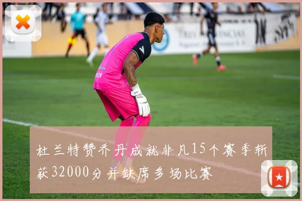 杜兰特赞乔丹成就非凡15个赛季斩获32000分并缺席多场比赛